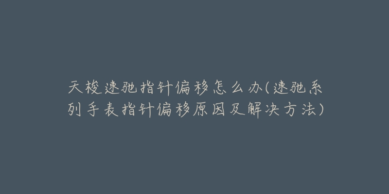 天梭速馳指針偏移怎么辦(速馳系列手表指針偏移原因及解決方法)