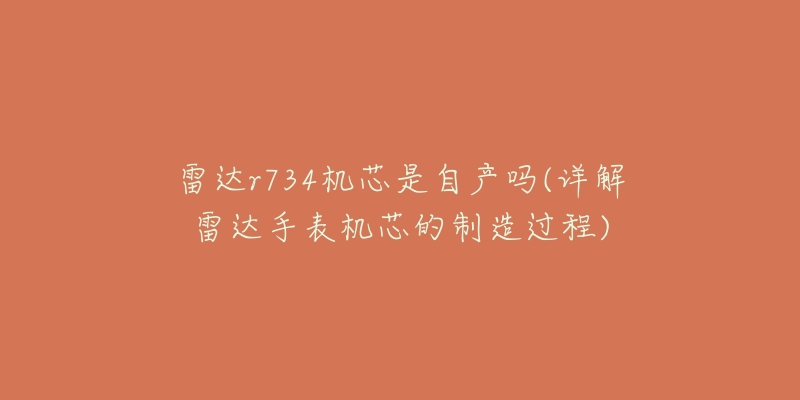 雷達(dá)r734機(jī)芯是自產(chǎn)嗎(詳解雷達(dá)手表機(jī)芯的制造過(guò)程)