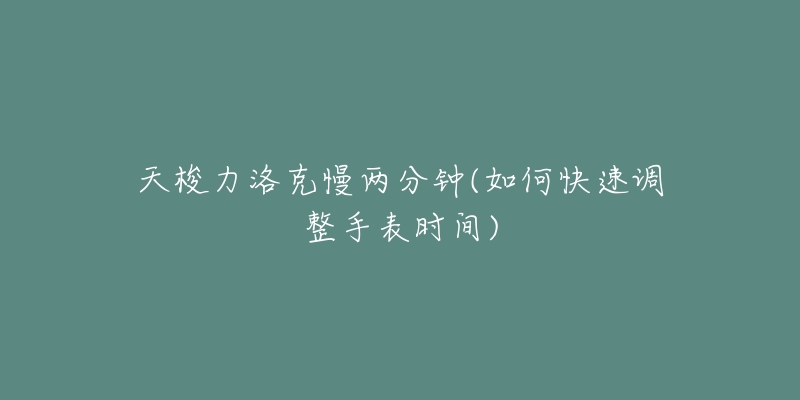 天梭力洛克慢兩分鐘(如何快速調(diào)整手表時(shí)間)