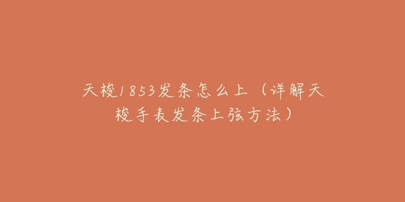 天梭1853發(fā)條怎么上（詳解天梭手表發(fā)條上弦方法）