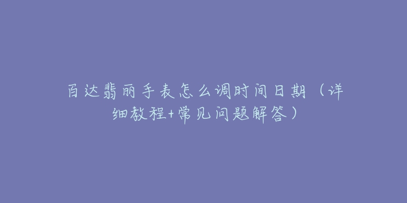 百達(dá)翡麗手表怎么調(diào)時間日期（詳細(xì)教程+常見問題解答）