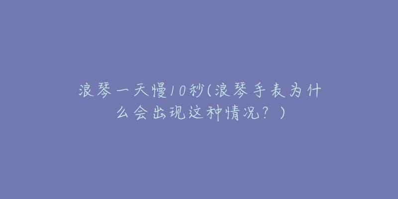 浪琴一天慢10秒(浪琴手表為什么會出現(xiàn)這種情況？)