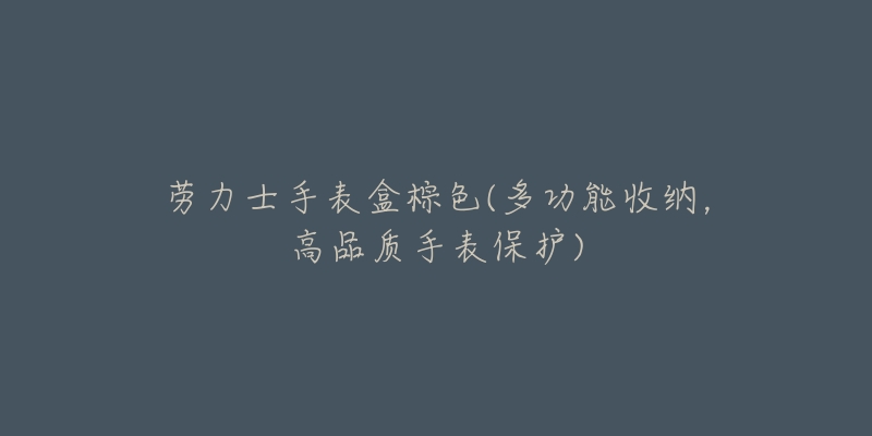 勞力士手表盒棕色(多功能收納，高品質(zhì)手表保護)