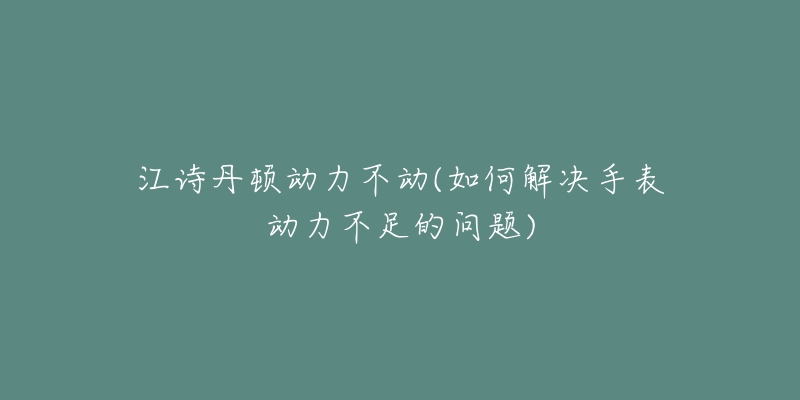 江詩丹頓動力不動(如何解決手表動力不足的問題)