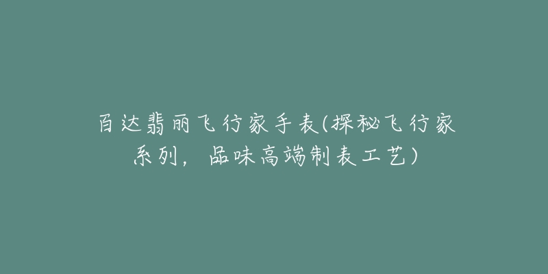 百達翡麗飛行家手表(探秘飛行家系列，品味高端制表工藝)