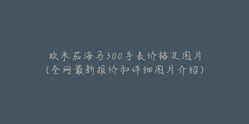 歐米茄海馬300手表價(jià)格及圖片(全網(wǎng)最新報(bào)價(jià)和詳細(xì)圖片介紹)