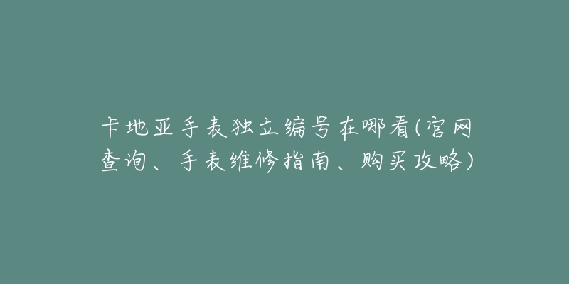 卡地亞手表獨(dú)立編號(hào)在哪看(官網(wǎng)查詢(xún)、手表維修指南、購(gòu)買(mǎi)攻略)