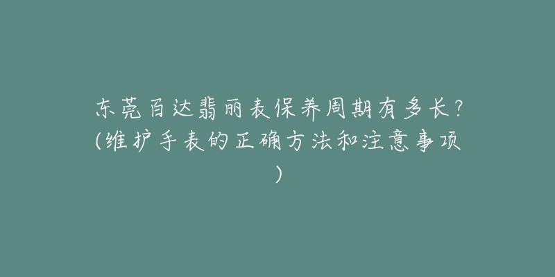 東莞百達(dá)翡麗表保養(yǎng)周期有多長？(維護(hù)手表的正確方法和注意事項)