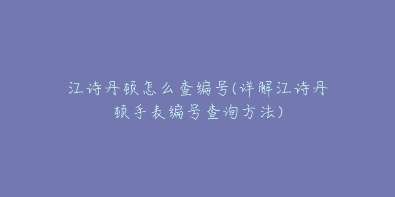 江詩丹頓怎么查編號(hào)(詳解江詩丹頓手表編號(hào)查詢方法)