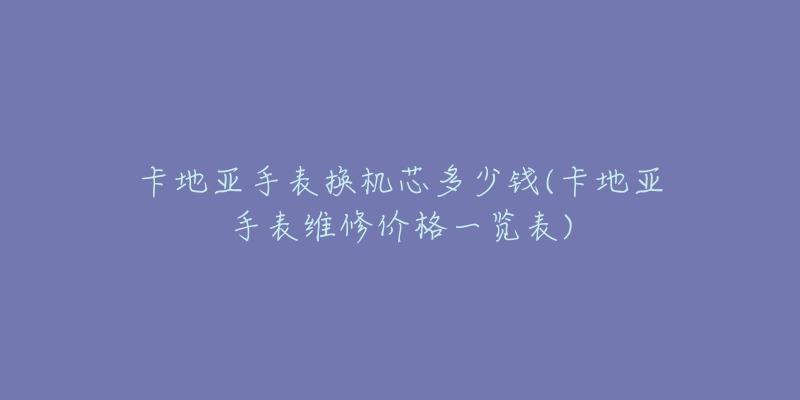 卡地亞手表?yè)Q機(jī)芯多少錢(卡地亞手表維修價(jià)格一覽表)