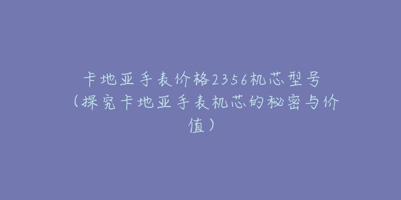 卡地亞手表價(jià)格2356機(jī)芯型號(hào)（探究卡地亞手表機(jī)芯的秘密與價(jià)值）