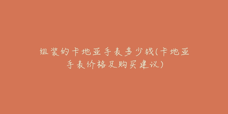 組裝的卡地亞手表多少錢(卡地亞手表價(jià)格及購(gòu)買建議)