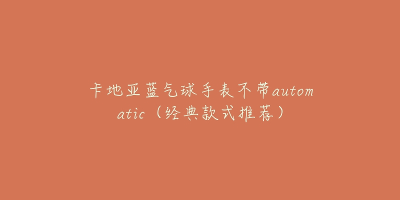 卡地亞藍(lán)氣球手表不帶automatic（經(jīng)典款式推薦）