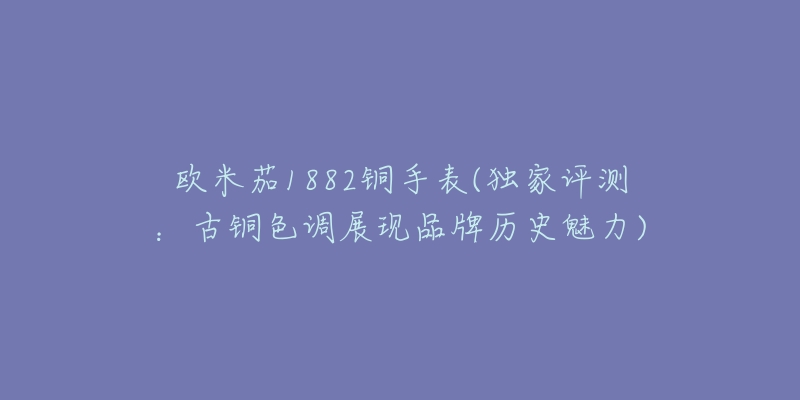 歐米茄1882銅手表(獨(dú)家評(píng)測(cè)：古銅色調(diào)展現(xiàn)品牌歷史魅力)