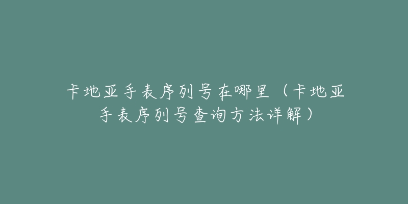 卡地亞手表序列號在哪里（卡地亞手表序列號查詢方法詳解）