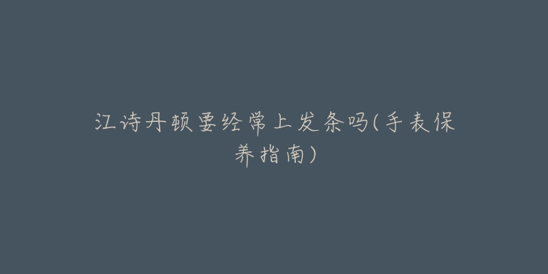 江詩(shī)丹頓要經(jīng)常上發(fā)條嗎(手表保養(yǎng)指南)