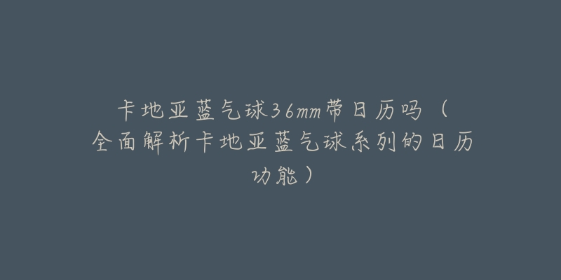 卡地亞藍氣球36mm帶日歷嗎（全面解析卡地亞藍氣球系列的日歷功能）