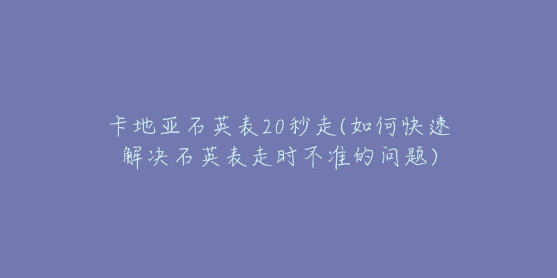 卡地亞石英表20秒走(如何快速解決石英表走時(shí)不準(zhǔn)的問題)