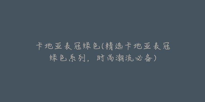 卡地亞表冠綠色(精選卡地亞表冠綠色系列，時(shí)尚潮流必備)