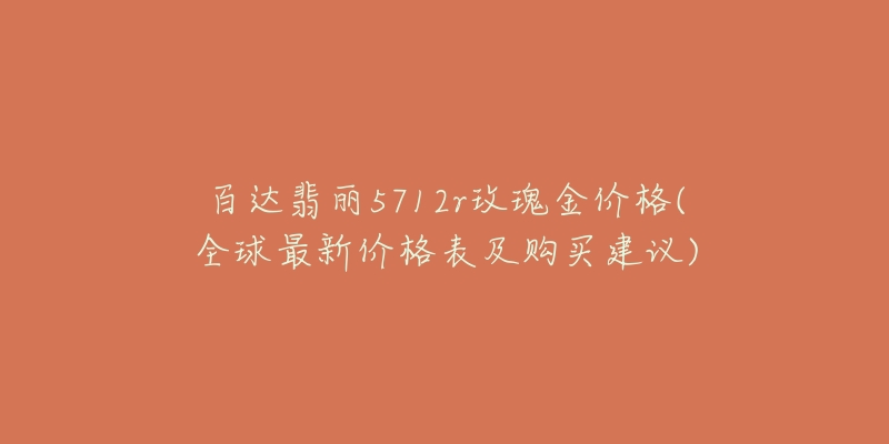 百達翡麗5712r玫瑰金價格(全球最新價格表及購買建議)