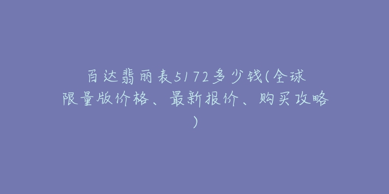 百達翡麗表5172多少錢(全球限量版價格、最新報價、購買攻略)