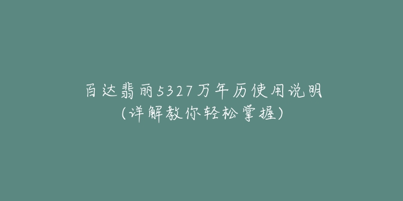 百達(dá)翡麗5327萬年歷使用說明(詳解教你輕松掌握)