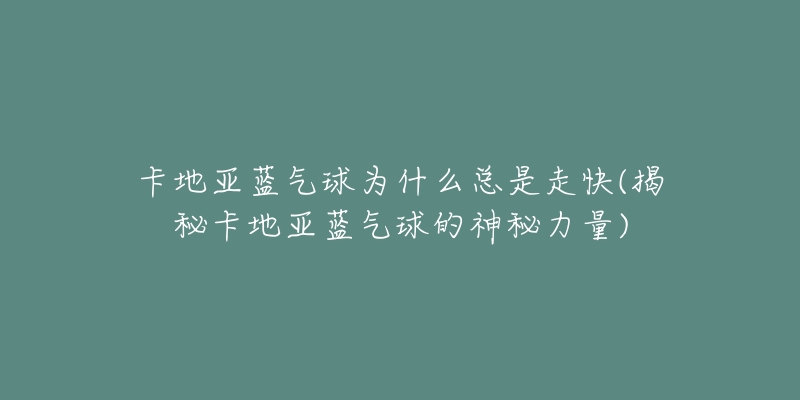 卡地亞藍(lán)氣球?yàn)槭裁纯偸亲呖?揭秘卡地亞藍(lán)氣球的神秘力量)