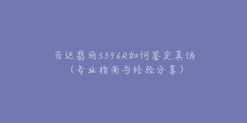 百達(dá)翡麗5396R如何鑒定真?zhèn)危▽I(yè)指南與經(jīng)驗(yàn)分享）