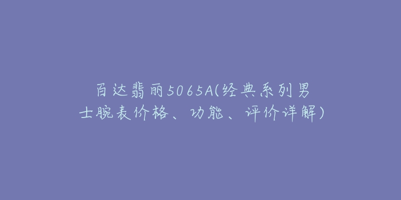 百達翡麗5065A(經(jīng)典系列男士腕表價格、功能、評價詳解)