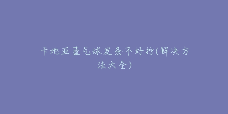 卡地亞藍(lán)氣球發(fā)條不好擰(解決方法大全)