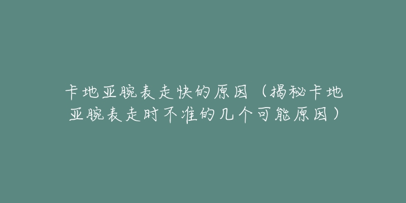 卡地亞腕表走快的原因（揭秘卡地亞腕表走時(shí)不準(zhǔn)的幾個(gè)可能原因）