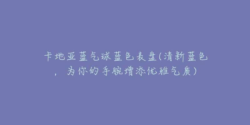 卡地亞藍(lán)氣球藍(lán)色表盤(清新藍(lán)色，為你的手腕增添優(yōu)雅氣質(zhì))