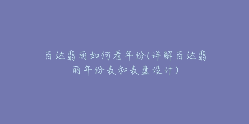 百達(dá)翡麗如何看年份(詳解百達(dá)翡麗年份表和表盤(pán)設(shè)計(jì))