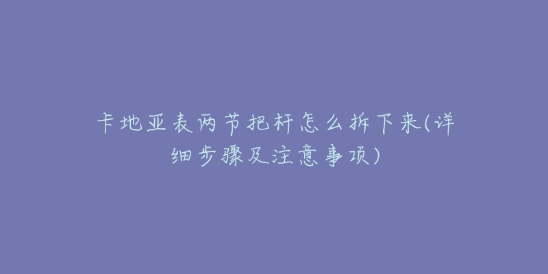 卡地亞表兩節(jié)把桿怎么拆下來(詳細步驟及注意事項)