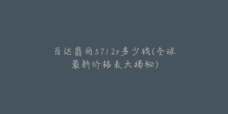 百達翡麗5712r多少錢(全球最新價格表大揭秘)