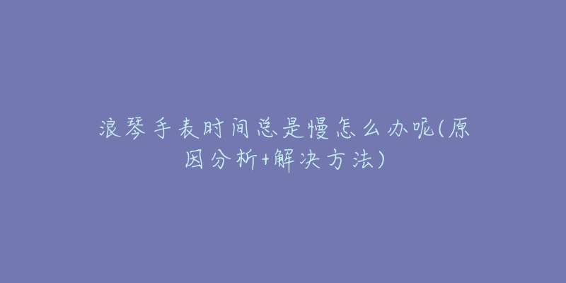 浪琴手表時(shí)間總是慢怎么辦呢(原因分析+解決方法)