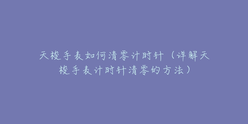 天梭手表如何清零計時針（詳解天梭手表計時針清零的方法）