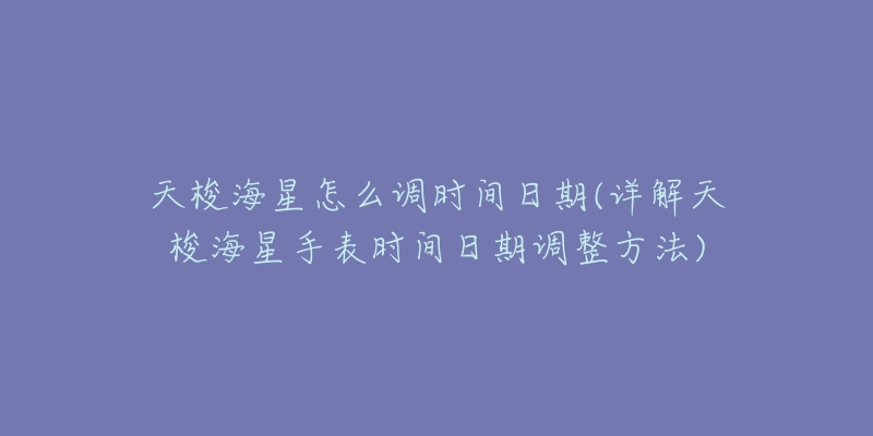 天梭海星怎么調(diào)時間日期(詳解天梭海星手表時間日期調(diào)整方法)