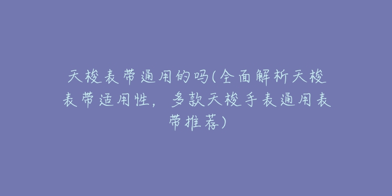 天梭表帶通用的嗎(全面解析天梭表帶適用性，多款天梭手表通用表帶推薦)