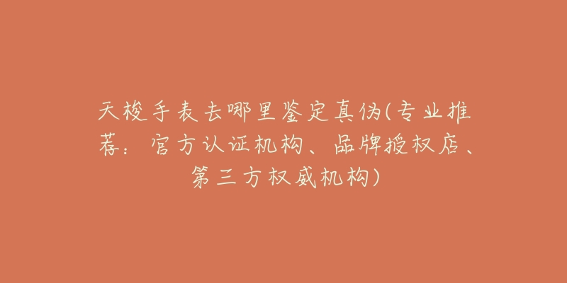 天梭手表去哪里鑒定真?zhèn)?專業(yè)推薦：官方認證機構、品牌授權店、第三方權威機構)