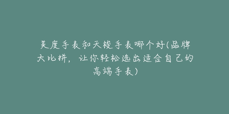 美度手表和天梭手表哪個好(品牌大比拼，讓你輕松選出適合自己的高端手表)