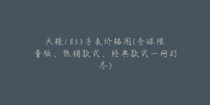 天梭1853手表價格圖(全球限量版、熱銷款式、經(jīng)典款式一網(wǎng)打盡)