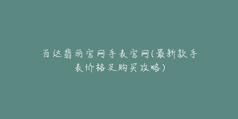 百達翡麗官網(wǎng)手表官網(wǎng)(最新款手表價格及購買攻略)