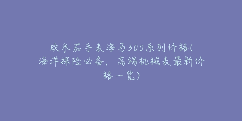 歐米茄手表海馬300系列價格(海洋探險必備，高端機械表最新價格一覽)