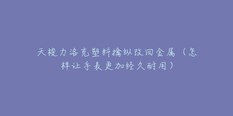 天梭力洛克塑料擒縱改回金屬（怎樣讓手表更加經(jīng)久耐用）