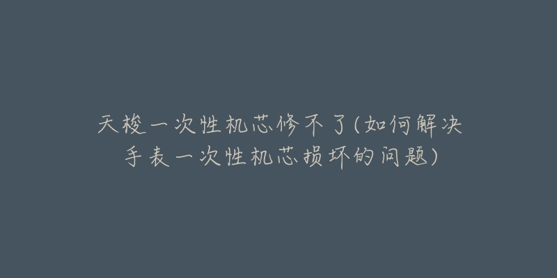 天梭一次性機(jī)芯修不了(如何解決手表一次性機(jī)芯損壞的問題)