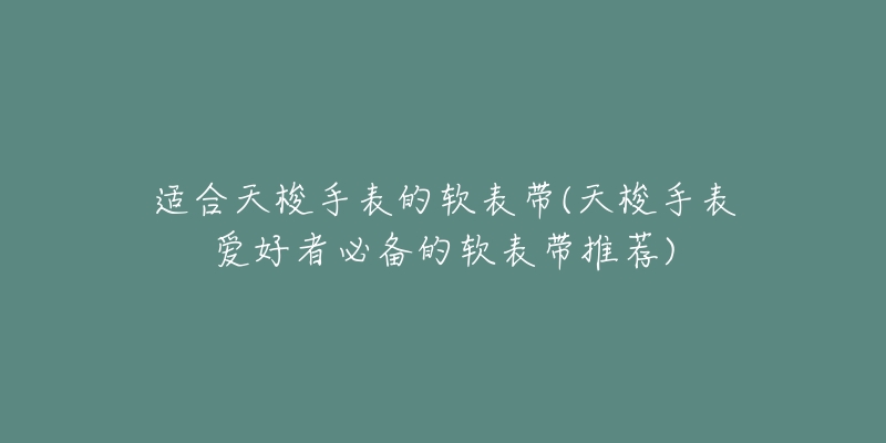 適合天梭手表的軟表帶(天梭手表愛(ài)好者必備的軟表帶推薦)