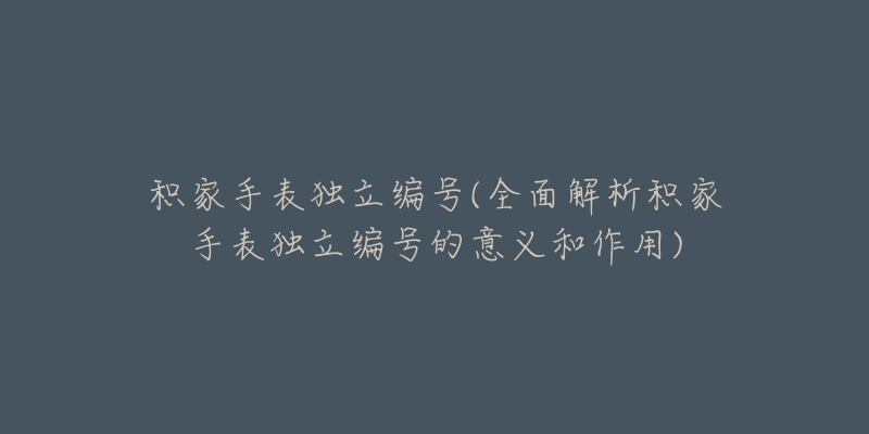 積家手表獨立編號(全面解析積家手表獨立編號的意義和作用)