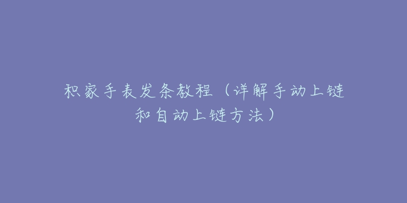 積家手表發(fā)條教程（詳解手動上鏈和自動上鏈方法）