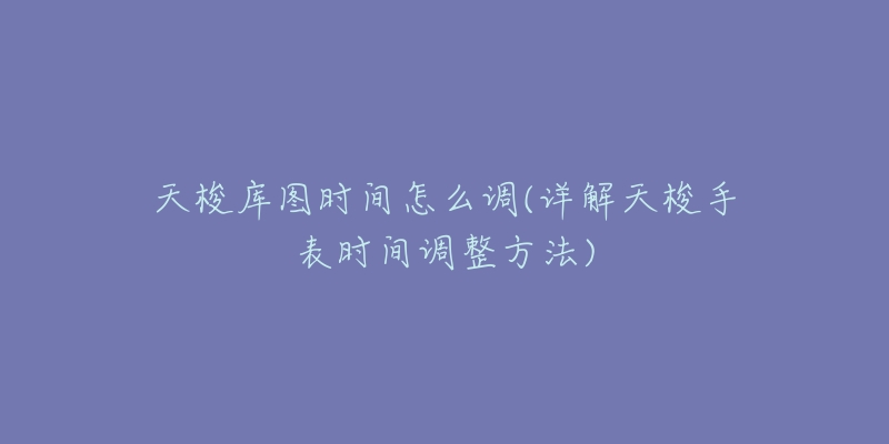 天梭庫圖時(shí)間怎么調(diào)(詳解天梭手表時(shí)間調(diào)整方法)